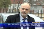 Държавата: Без компромиси за Валентин Захариев