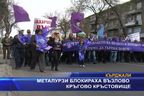 Металурзите блокираха възлово кръстовище