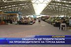 Общината ще подари пазара на производителите на турска банка