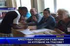  Арестуван общински съветник за купуване на гласове?