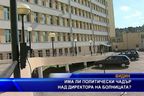 Има ли политически чадър над директора на болницата?