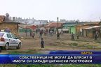  Собственици не могат да влязат в имота си заради цигански постройки