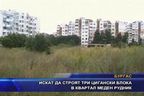  Искат да строят три цигански блока в квартал “Меден рудник”