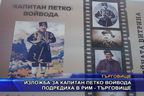  Изложба за капитан Петко Войвода подредиха в РИМ - Търговище