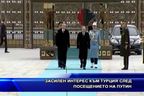  Засилен интерес към Турция след посещението на Путин