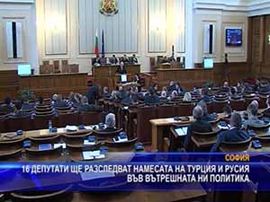 Депутати ще разследват намесата на Турция и Русия във вътрешната ни политика