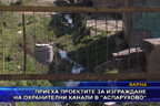 
Приеха проектите за изграждане на охранителни канали в “Аспарухово“