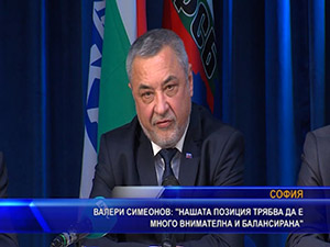 Валери Симеонов: Нашата позиция трябва да е много внимателна и балансирана